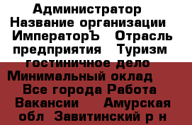 Администратор › Название организации ­ ИмператорЪ › Отрасль предприятия ­ Туризм, гостиничное дело › Минимальный оклад ­ 1 - Все города Работа » Вакансии   . Амурская обл.,Завитинский р-н